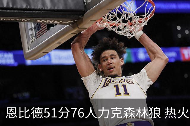 恩比德51分76人力克森林狼 热火送魔术3连败