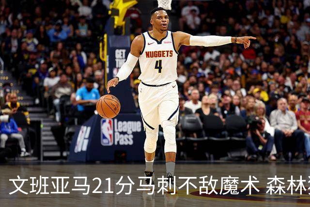 文班亚马21分马刺不敌魔术 森林狼大胜独行侠